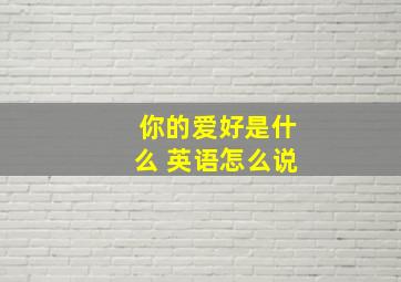 你的爱好是什么 英语怎么说